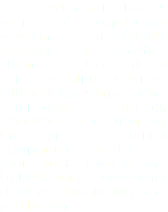  with more than 25 years of experience providing high-quality services for satisfied clients. Our highly experienced professionals will assist you in providing competitive pricing, effective orientation on the type of rental equipments needed for your next events and highly trained professional delivery, installation and production.