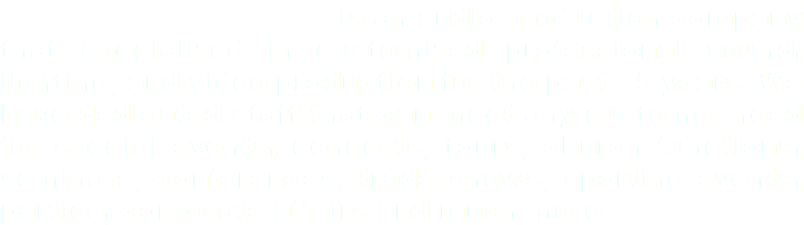  is an audio production company that specialized in customized professional sound, lighting, and video production for the past 15 years. We have dedicated staff that can meet any customer need for special events, concerts, tours, church functions, seminars, conferences, trade shows, sporting events, parties, corporate affairs and much more.