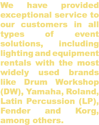 We have provided exceptional service to our customers in all types of event solutions, including lighting and equipment rentals with the most widely used brands like Drum Workshop (DW), Yamaha, Roland, Latin Percussion (LP), Fender and Korg, among others.